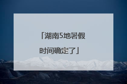 湖南5地暑假时间确定了